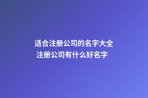 适合注册公司的名字大全 注册公司有什么好名字-第1张-公司起名-玄机派